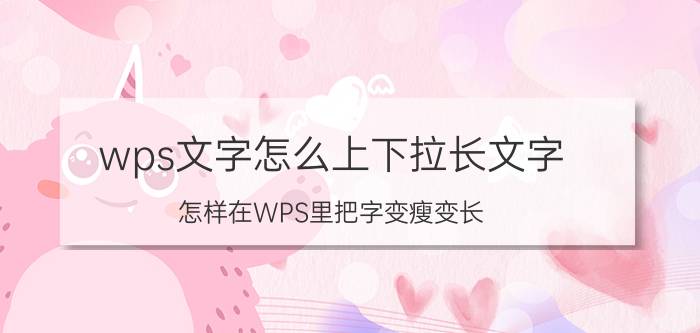 wps文字怎么上下拉长文字 怎样在WPS里把字变瘦变长？